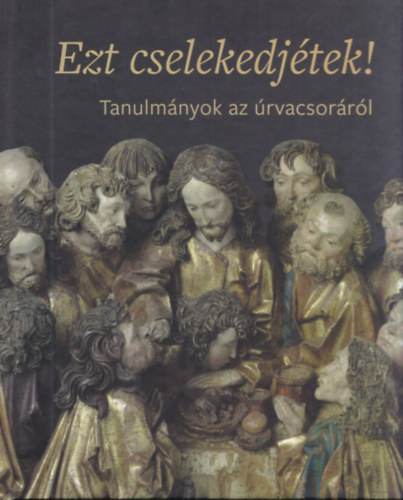 Hafenscher Kroly, Is M. Emese, Zszkaliczky Zsuzsanna (szerk.) - Ezt cselekedjtek! - Tanulmnyok az rvacsorrl