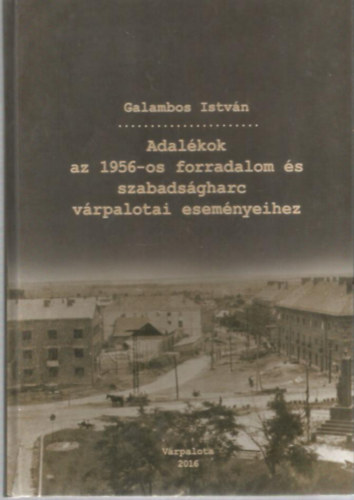 Galambos Istv�n - Adal�kok az 1956-os forradalom �s szabads�gharc v�rpalotai esem�nyeihez I-II.