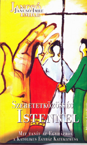 SZERZ� Jancs� Imre - Szeretetk�z�ss�g Istennel MIT TAN�T AZ EGYH�ZR�L A KATOLIKUS EGYH�Z KATEKIZMUSA?