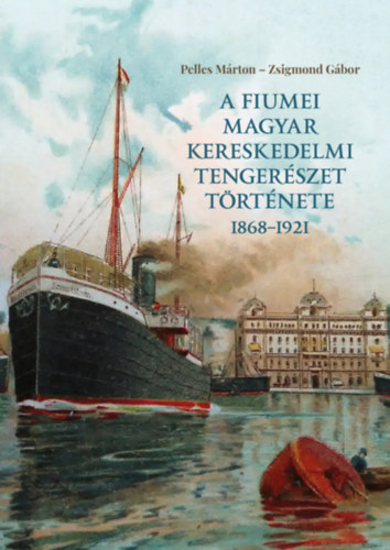 Pelles Mrton, Zsigmond Gbor - A fiumei magyar kereskedelmi tengerszet trtnete 1868-1921