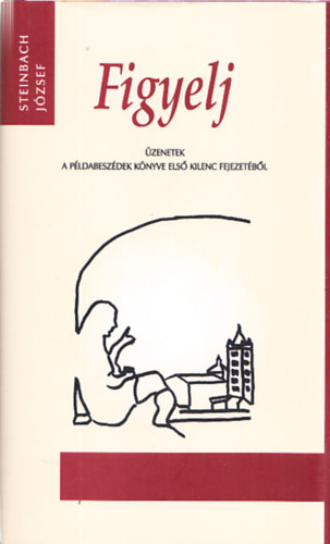 Steinbach József - Figyelj - Üzenetek a példabeszédek könyve első kilenc fejezetéből