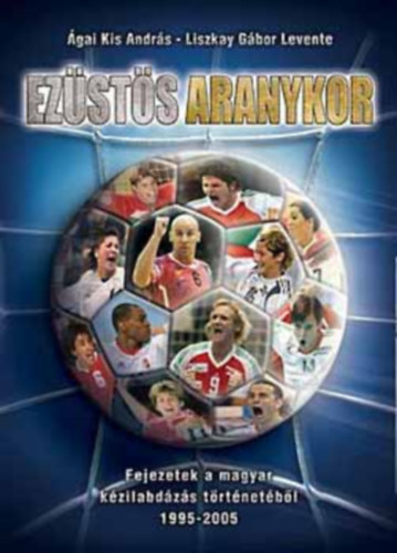 �gai Kis Andr�s; Liszkay G�bor Levente - Ez�st�s aranykor - Fejezetek a magyar k�zilabd�z�s t�rt�net�b�l 1995-2005.