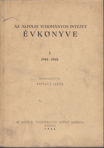 Bartucz Lajos (szerk.) - Az Alfldi Tudomnyos Intzet vknyve I. 1944-1945.
