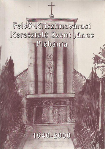 Szerdahelyi Csongor (szerk.) - Fels-Krisztinavrosi Keresztel Szent Jnos Plbnia 1940-2000