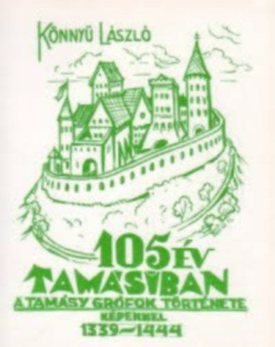 Könnyü László - 105 év Tamásiban - A Tamásy grófok története képekkel 1339-1444
