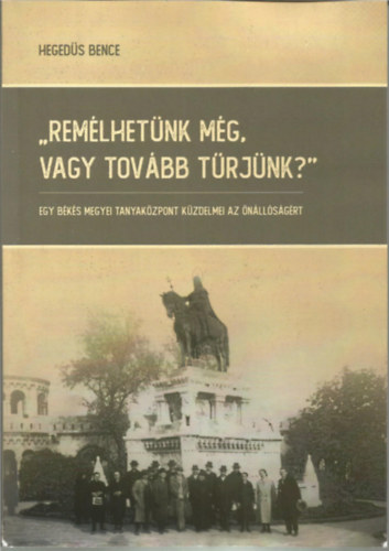 Hegeds Bence - "Remlhetnk mg, vagy tovbb trjnk?" -  Egy Bks megyei tanyakzpont kzdelmei az nllsgrt