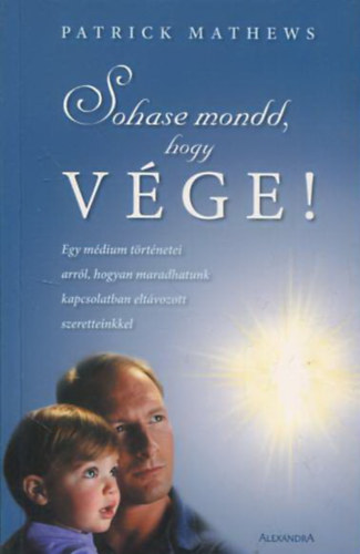 Patrick Mathews - Sohase mondd, hogy vége! - Egy médium történetei arról, hogyan maradhatunk kapcsolatban eltávozott szeretteinkkel