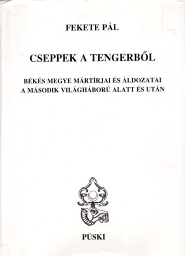 Fekete P�l - Cseppek a tengerb�l - B�k�s megye m�rt�rjai �s �ldozatai a m�sodik vil�gh�bor� alatt �s ut�n