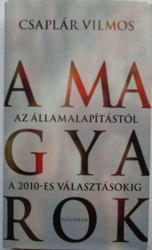 Csaplr Vilmos - A magyarok - Az llamalaptstl a 2010-es vlasztsokig