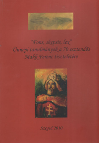 Dr. Alm�si Tibor (szerk.), R�v�sz �va (szerk.), Dr. Szabados Gy�rgy - Fons, skepsis, lex - �nnepi tanulm�nyok a 70. esztend�s Makk Ferenc tisztelet�re