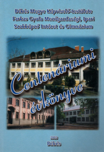 Varga S�ndor - B�k�s Megye K�pvisel�-test�lete Farkas Gyula Mez�gazdas�gi, Ipari Szakk�pz� Int�ztet �s Gimn�zium  Centen�riumi �vk�nyve 2002- B�k�s