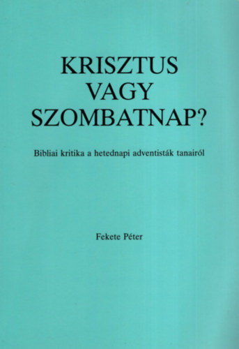 Fekete Pter (reformtus lelksz) - Krisztus vagy szombatnap? Bibliai kritika a hetedik adventistk tanair