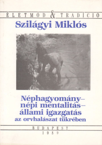 Szilágyi Miklós - Néphagyomány - népi mentalitás - állami igazgatás az orvhalászat tükrében (Életmód & Tradíció)