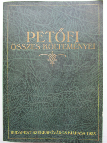 Pet�fi S�ndor - Pet�fi �sszes k�ltem�nyei (A k�lt� sz�let�se sz�zadik �vfordul�j�nak eml�k�re kiadja Budapest Sz�kesf�v�ros k�z�ns�ge)