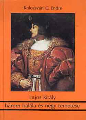 Kolozsvri Grandpierre Endre - Lajos kirly hrom halla s ngy temetse - Trtnelmi oknyomozs
