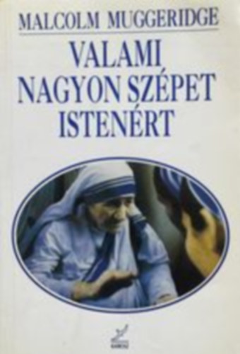 Malcolm Muggeridge - Valami nagyon sz�pet isten�rt - Boldog kalkuttai Ter�z
