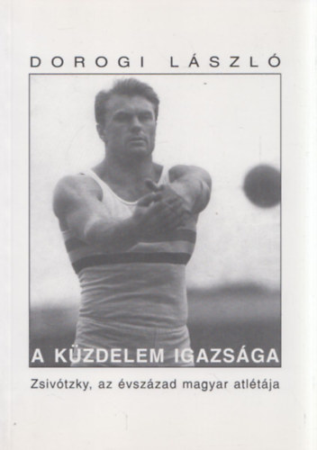 Dorogi László - A küzdelem igazsága (Zsivótzky Gyula, az évszázad magyar atlétája)