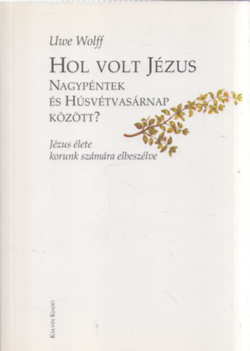 Uwe Wolff - Hol volt J�zus Nagyp�ntek �s H�sv�tvas�rnap k�z�tt?
