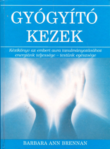 Barbara Ann Brennan - Gyógyító kezek - Kézikönyv az emberi aura tanulmányozásához - energiánk teljessége - testünk egészsége