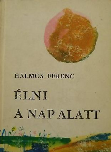 Halmos Ferenc - Élni a nap alatt