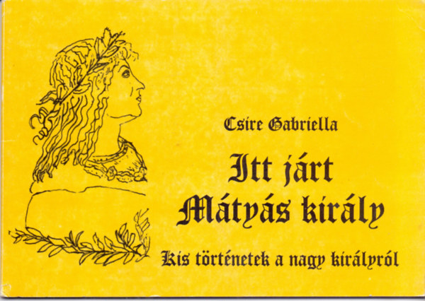 Csire Gabriella - Itt járt Mátyás király - Kis történetek a nagy királyról
