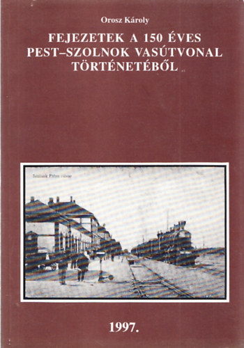 Orosz K�roly - Fejezetek a 150 �ves Pest-Szolnok vas�tvonal t�rt�net�b�l