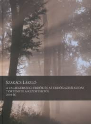 Szak�cs L�szl� - A zalaegerszegi erd�k �s az erd�gazd�lkod�s t�rt�nete a kezdetekt�l 2010-ig