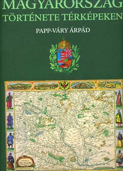 Papp-Váry Árpád - Magyarország története térképekben