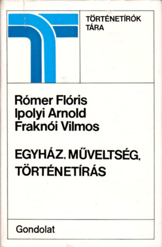 Frakn�i Vilmos; Ipolyi Arnold; R�mer Fl�ris - Egyh�z, m�velts�g, t�rt�net�r�s (T�rt�net�r�k T�ra)
