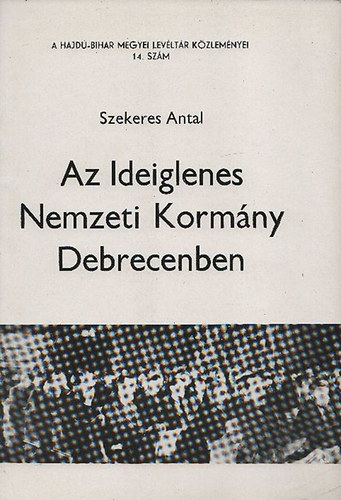 Szekeres Antal; Gazdag Istvn (szerk.) - Az Ideiglenes Nemzeti Kormny Debrecenben (A Hajd-Bihar megyei Levltr Kzlemnyei 14.szm)