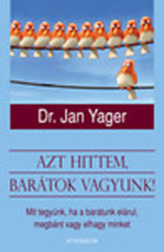 Jan Yager Phd - Azt hittem, bartok vagyunk! - Mit tegynk, ha a bartunk elrul, megbnt vagy elhagy minket