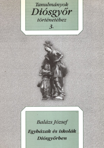 Balzs Jzsef - Egyhzak s iskolk Disgyrben. Tanulmnyok Disgyr trtnethez 3.
