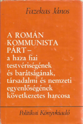 Fazekas J�nos - A Rom�n Kommunista P�rt - a haza fiai testv�ris�g�nek �s bar�ts�g�nak, t�rsadalmi �s nemzeti egyenl�s�g�nek k�vetkezetes harcosa