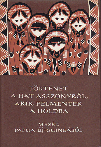 Karig Sra (szerk.) - Trtnet a hat asszonyrl, akik felmentek a Holdba - Mesk Ppua j-Guinebl (Npek mesi)
