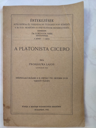 Prohászka Lajos - A PLATONISTA CICERO - ÉRTEKEZÉSEK A FILOZOFIAI ÉS TÁRSADALMI TUDOMÁNYOK KÖRÉBŐL A M. TUD. AKADÉMIA ii: OSZTÁLYÁNAK RENDELETÉBŐL