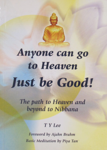 T. Y. Lee - Anyone can go to Heaven. Just be Good! The path to Heaven and beyond to Nibbana