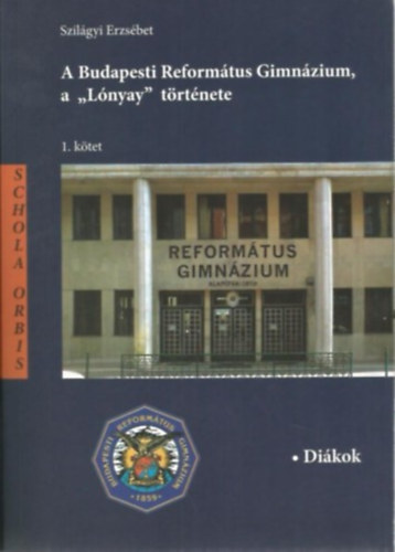 Szilágyi Erzsébet - A Budapesti Református Gimnázium, a "Lónyay" története 1. kötet