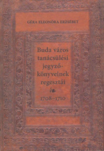 Géra Eleonóra - Buda város tanácsülési jegyzőkönyveinek regesztái 1708-1710.