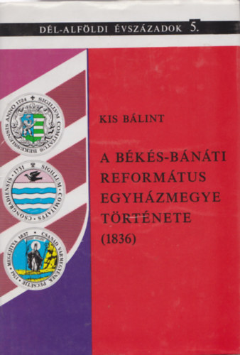 Kormos L�szl� (szerkeszt�) , Kis B�lint (szerz�) , - A B�k�s-B�n�ti Reform�tus Egyh�zmegye t�rt�nete (1836)