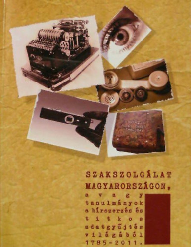 Kovács Tamás, Takács Tibor, Soós István - Szakszolgálat Magyarországon, avagy tanulmányok a hírszerzés és titkos adatgyűjtés világából 1785-2011.