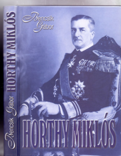 Bencsik G�bor - Horthy Mikl�s - A korm�nyz� �s kora (�t�dik, jav�tott kiad�s)