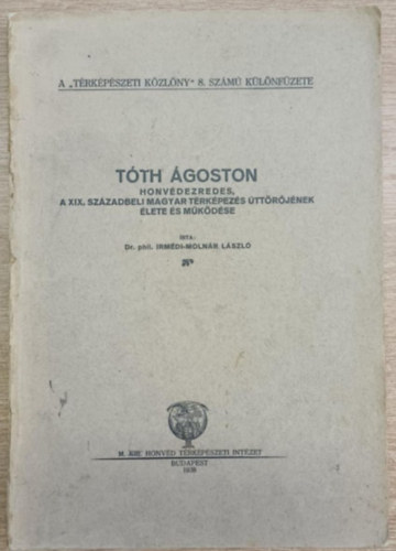 Irmédi-Molnár László Dr. phil. - Tóth Ágoston honvédezredes, a XIX. századbeli magyar térképezés úttörőjének élete és működése
