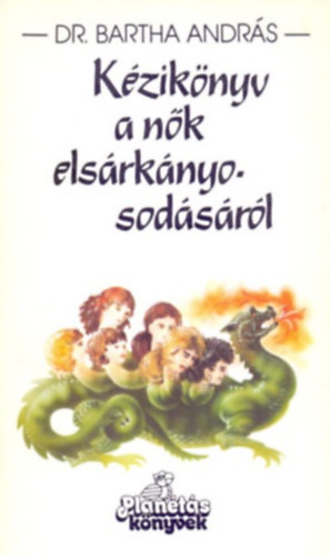 Dr. Bartha András - Kézikönyv a nők elsárkányosodásáról (Nős és nősülés előtt álló férfiaknak)