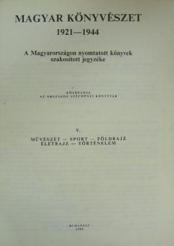 Kertész Gyula - Magyar könyvészet V. A MAGYARORSZÁGON NYOMTATOTT KÖNYVEK SZAKOSÍTOTT JEGYZÉKE 1921-1944 MŰVÉSZET - SPORT - FÖLDRAJZ - ÉLETRAJZ - TÖRTÉNELEM