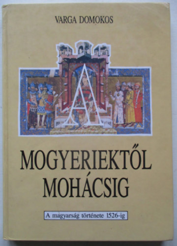 Varga Domokos - Mogyeriektől Mohácsig - A magyarság története 1526-ig