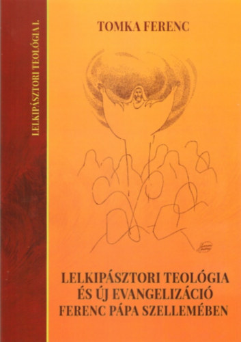 Tomka Ferenc - Lelkipászori teológia és új evangelizáció Ferenc pápa szellemében / Lelkipásztori teológia I. /