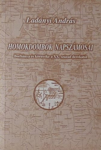 Ladnyi Andrs - Homokdombok napszmosai - Borbnya s krnyke a XX. szzad derektl