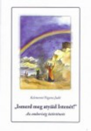 Kelemenné Fogaras Judit - Ismerd meg atyáid Istenét! - Az emberiség őstörténete