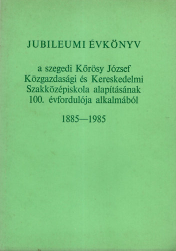 Feket Jzsef, Fleki Lszln (szerk.) - Jubileumi vknyv a szegedi Krsy Jzsef Kzgazdasgi s Kereskedelmi Szakkzpiskola alaptsnak 100. vfordulja alkalmbl 1885-1985