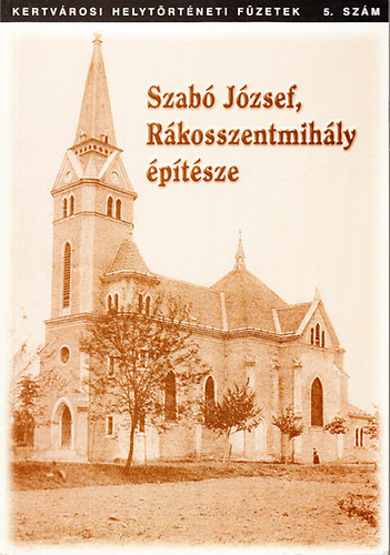 Szab Tibor; Benedek gnes (szerk.) - Szab Jzsef, Rkosszentmihly ptsze - Vica kisasszony XX.szzada (Kertvrosi Helytrtneti Fzetek 5.szm)